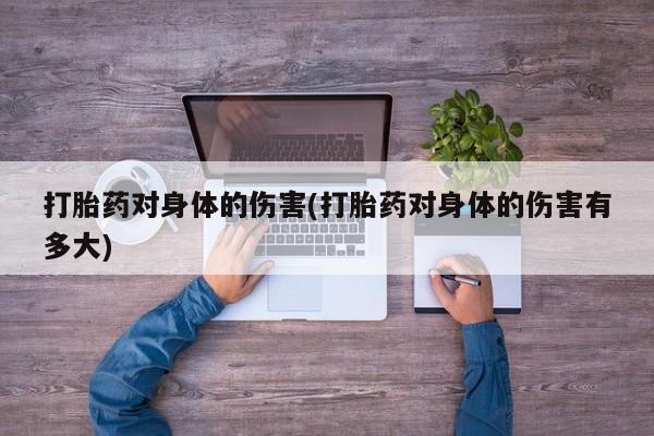 吃什么药可以流产堕胎、打胎药对身体的伤害(打胎药对身体的伤害有多大)
