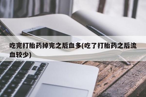 吃什么药可以流产堕胎、吃完打胎药掉完之后血多(吃了打胎药之后流血较少)