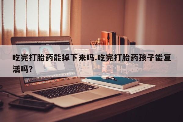 吃什么药可以流产堕胎、吃完打胎药能掉下来吗.吃完打胎药孩子能复活吗？
