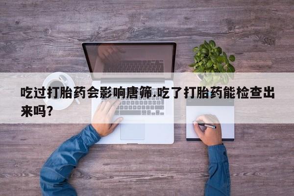 吃什么药可以流产堕胎、吃过打胎药会影响唐筛.吃了打胎药能检查出来吗？