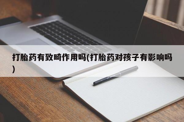 吃什么药可以流产堕胎、打胎药有致畸作用吗(打胎药对孩子有影响吗)