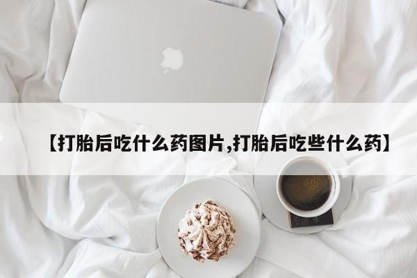 吃什么药可以流产堕胎、【打胎后吃什么药图片,打胎后吃些什么药】