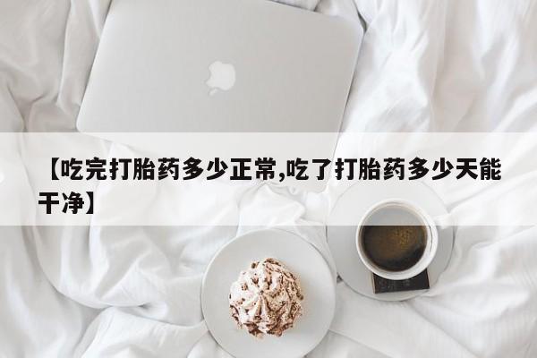 吃什么药可以流产堕胎、【吃完打胎药多少正常,吃了打胎药多少天能干净】
