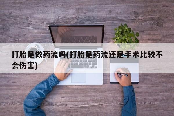 吃什么药可以流产堕胎、打胎是做药流吗(打胎是药流还是手术比较不会伤害)