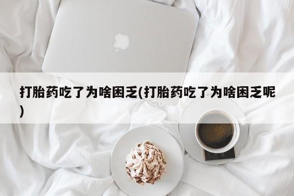 吃什么药可以流产堕胎、打胎药吃了为啥困乏(打胎药吃了为啥困乏呢)