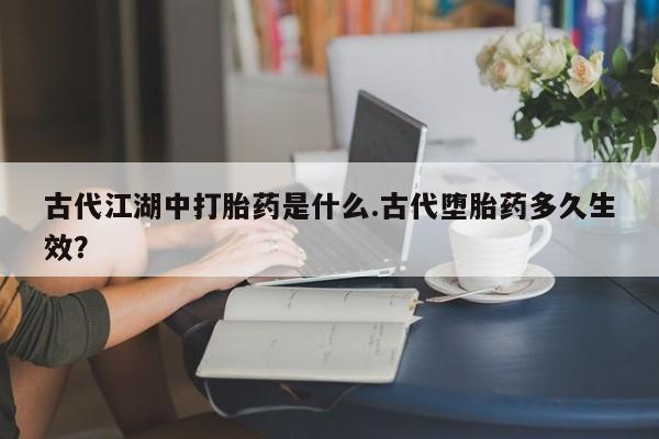 吃什么药可以流产堕胎、古代江湖中打胎药是什么.古代堕胎药多久生效？