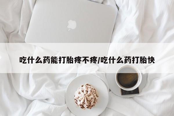 吃什么药可以流产堕胎、吃什么药能打胎疼不疼/吃什么药打胎快