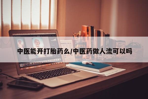 吃什么药可以流产堕胎、中医能开打胎药么/中医药做人流可以吗