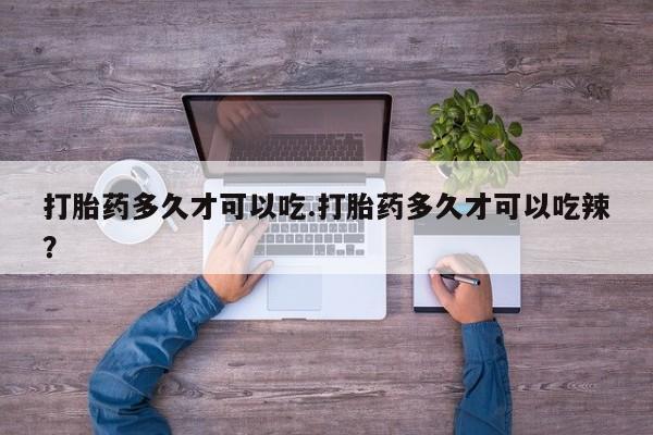 吃什么药可以流产堕胎、打胎药多久才可以吃.打胎药多久才可以吃辣？