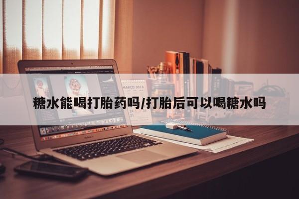 吃什么药可以流产堕胎、糖水能喝打胎药吗/打胎后可以喝糖水吗