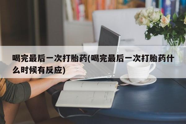 吃什么药可以流产堕胎、喝完最后一次打胎药(喝完最后一次打胎药什么时候有反应)