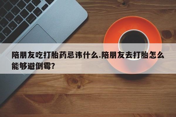 吃什么药可以流产堕胎、陪朋友吃打胎药忌讳什么.陪朋友去打胎怎么能够避倒霉？