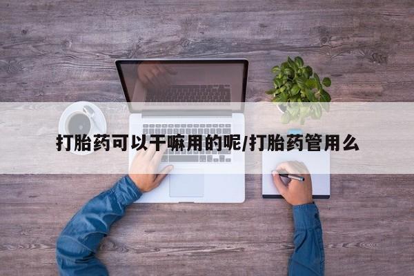 吃什么药可以流产堕胎、打胎药可以干嘛用的呢/打胎药管用么