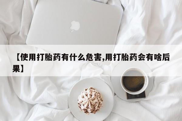 吃什么药可以流产堕胎、【使用打胎药有什么危害,用打胎药会有啥后果】