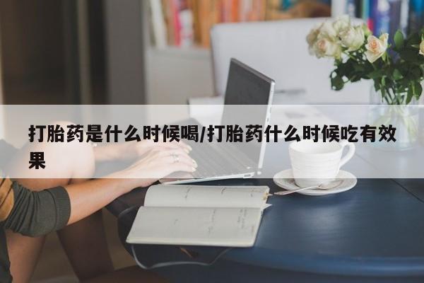 吃什么药可以流产堕胎、打胎药是什么时候喝/打胎药什么时候吃有效果