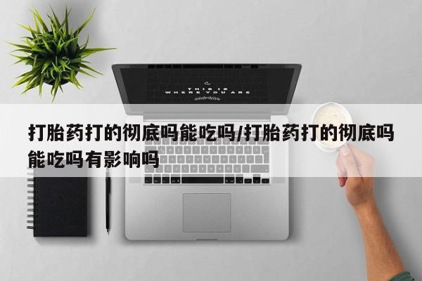 吃什么药可以流产堕胎、打胎药打的彻底吗能吃吗/打胎药打的彻底吗能吃吗有影响吗