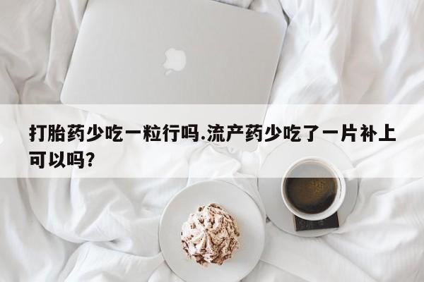 吃什么药可以流产堕胎、打胎药少吃一粒行吗.流产药少吃了一片补上可以吗？