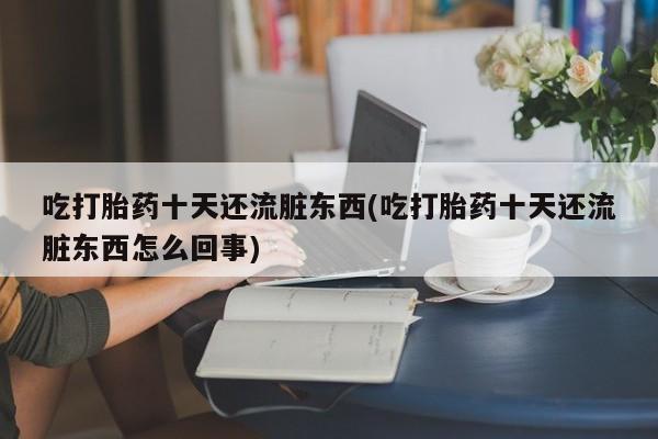 吃什么药可以流产堕胎、吃打胎药十天还流脏东西(吃打胎药十天还流脏东西怎么回事)