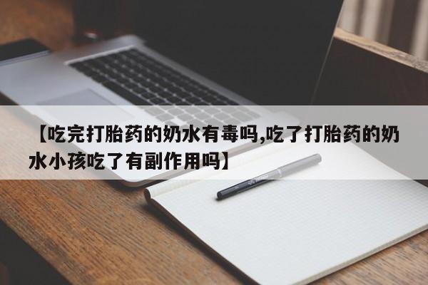 吃什么药可以流产堕胎、【吃完打胎药的奶水有毒吗,吃了打胎药的奶水小孩吃了有副作用吗】