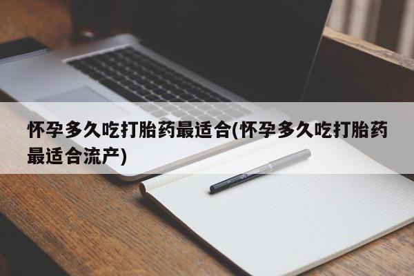 吃什么药可以流产堕胎、怀孕多久吃打胎药最适合(怀孕多久吃打胎药最适合流产)