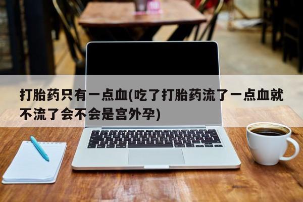 吃什么药可以流产堕胎、打胎药只有一点血(吃了打胎药流了一点血就不流了会不会是宫外孕)