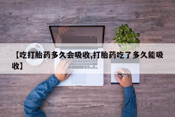 吃什么药可以流产堕胎、【吃打胎药多久会吸收,打胎药吃了多久能吸收】