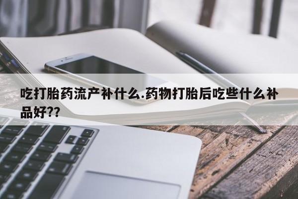吃什么药可以流产堕胎、吃打胎药流产补什么.药物打胎后吃些什么补品好?？
