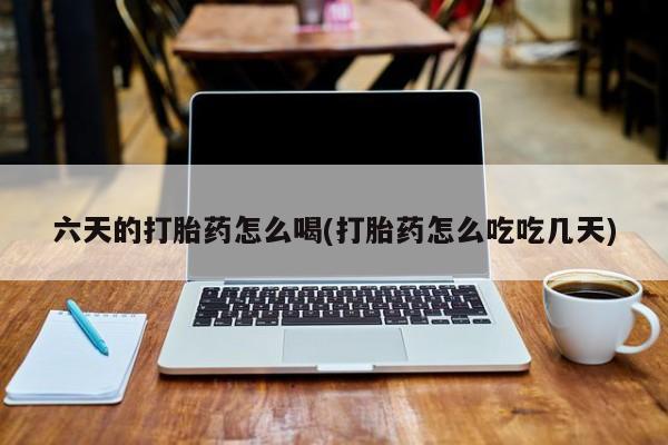 吃什么药可以流产堕胎、六天的打胎药怎么喝(打胎药怎么吃吃几天)