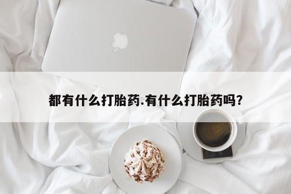 吃什么药可以流产堕胎、都有什么打胎药.有什么打胎药吗？