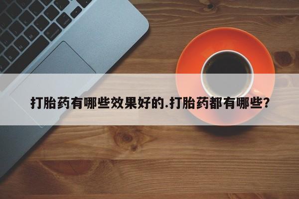 吃什么药可以流产堕胎、打胎药有哪些效果好的.打胎药都有哪些？