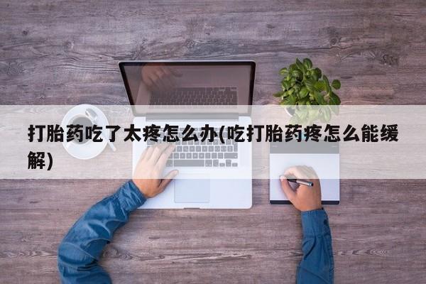 吃什么药可以流产堕胎、打胎药吃了太疼怎么办(吃打胎药疼怎么能缓解)