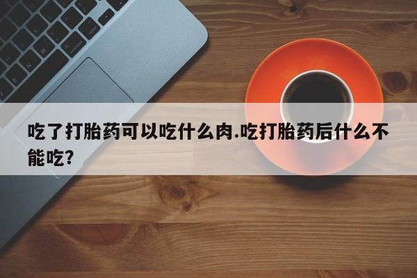 吃什么药可以流产堕胎、吃了打胎药可以吃什么肉.吃打胎药后什么不能吃？