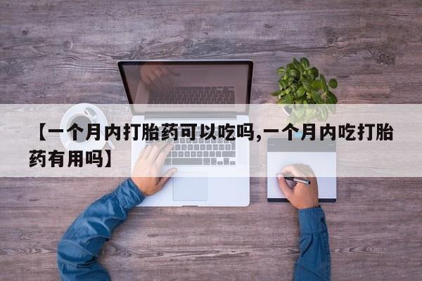 吃什么药可以流产堕胎、【一个月内打胎药可以吃吗,一个月内吃打胎药有用吗】