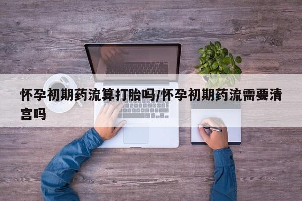 吃什么药可以流产堕胎、怀孕初期药流算打胎吗/怀孕初期药流需要清宫吗