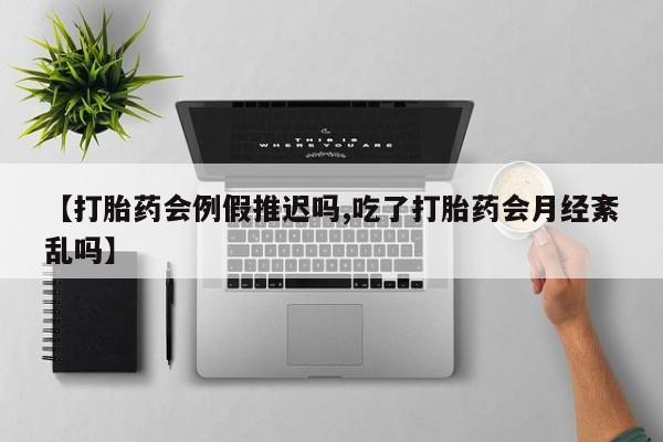 吃什么药可以流产堕胎、【打胎药会例假推迟吗,吃了打胎药会月经紊乱吗】