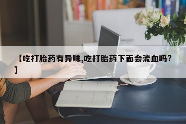 吃什么药可以流产堕胎、【吃打胎药有异味,吃打胎药下面会流血吗?】
