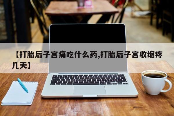 吃什么药可以流产堕胎、【打胎后子宫痛吃什么药,打胎后子宫收缩疼几天】