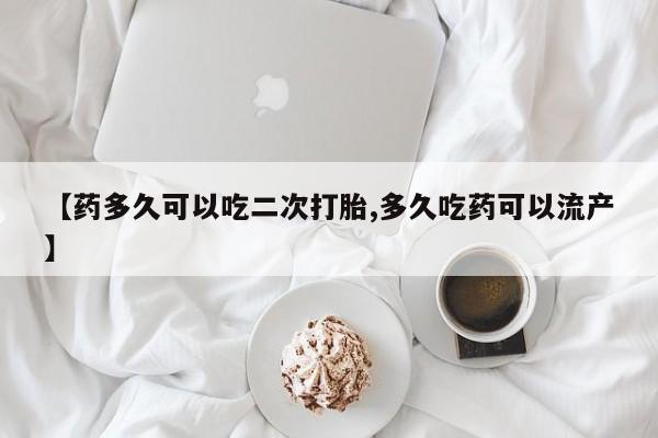 吃什么药可以流产堕胎、【药多久可以吃二次打胎,多久吃药可以流产】