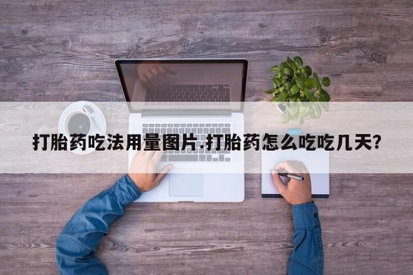 吃什么药可以流产堕胎、打胎药吃法用量图片.打胎药怎么吃吃几天？