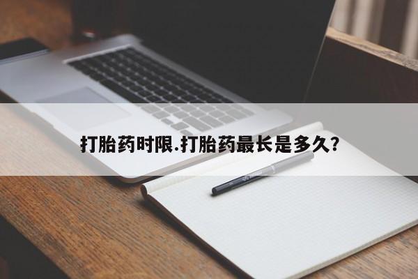 吃什么药可以流产堕胎、打胎药时限.打胎药最长是多久?