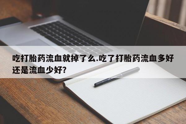 吃什么药可以流产堕胎、吃打胎药流血就掉了么.吃了打胎药流血多好还是流血少好?