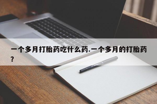 吃什么药可以流产堕胎、一个多月打胎药吃什么药.一个多月的打胎药?
