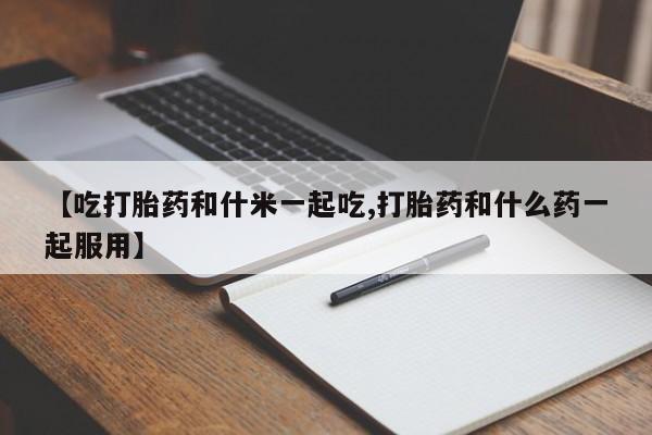 吃什么药可以流产堕胎、【吃打胎药和什米一起吃,打胎药和什么药一起服用】