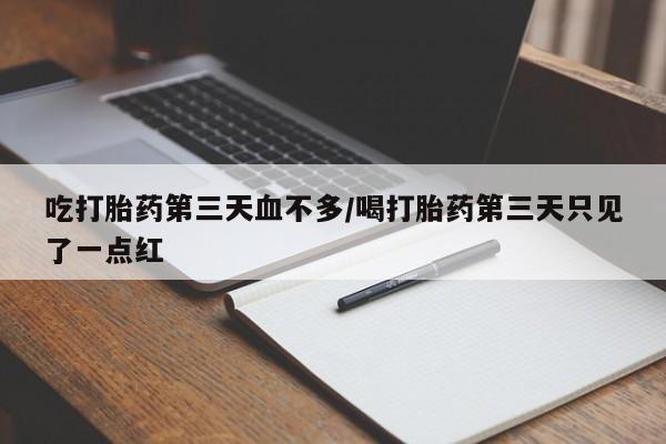 吃什么药可以流产堕胎、吃打胎药第三天血不多/喝打胎药第三天只见了一点红