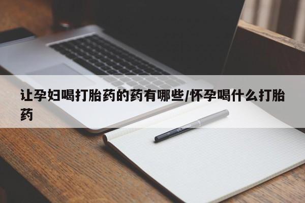 吃什么药可以流产堕胎、让孕妇喝打胎药的药有哪些/怀孕喝什么打胎药