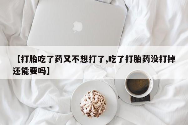 吃什么药可以流产堕胎、【打胎吃了药又不想打了,吃了打胎药没打掉还能要吗】