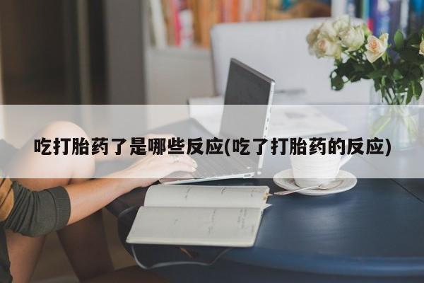 吃什么药可以流产堕胎、吃打胎药了是哪些反应(吃了打胎药的反应)