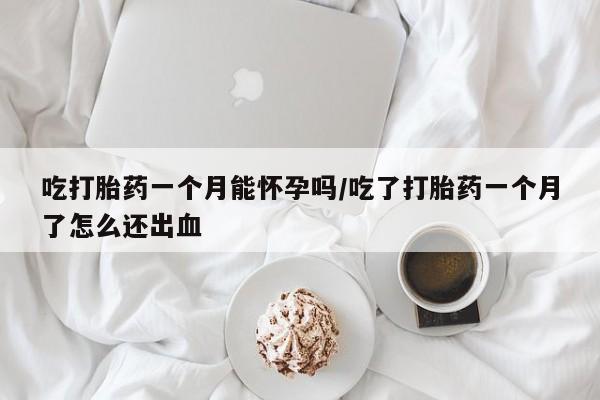 吃什么药可以流产堕胎、吃打胎药一个月能怀孕吗/吃了打胎药一个月了怎么还出血